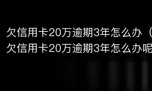 欠信用卡20万逾期3年怎么办（欠信用卡20万逾期3年怎么办呢）