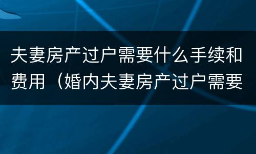 夫妻房产过户需要什么手续和费用（婚内夫妻房产过户需要什么手续和费用）