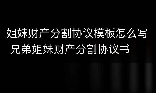 姐妹财产分割协议模板怎么写 兄弟姐妹财产分割协议书