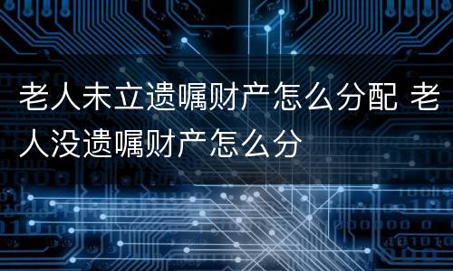 老人未立遗嘱财产怎么分配 老人没遗嘱财产怎么分