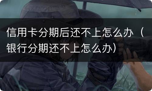 信用卡分期后还不上怎么办（银行分期还不上怎么办）