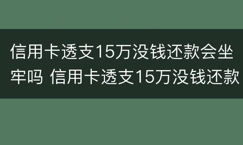 信用卡透支15万没钱还款会坐牢吗 信用卡透支15万没钱还款会坐牢吗视频