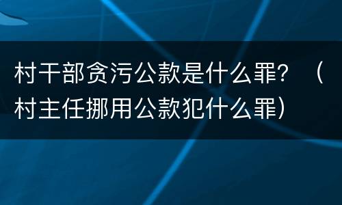 村干部贪污公款是什么罪？（村主任挪用公款犯什么罪）