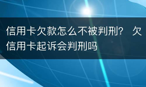 信用卡欠款怎么不被判刑？ 欠信用卡起诉会判刑吗