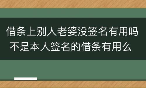 借条上别人老婆没签名有用吗 不是本人签名的借条有用么