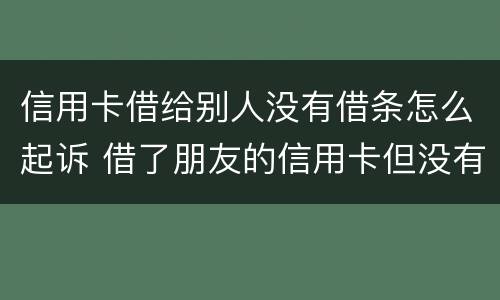 信用卡借给别人没有借条怎么起诉 借了朋友的信用卡但没有写借条可以告吗