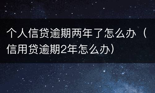 个人信贷逾期两年了怎么办（信用贷逾期2年怎么办）