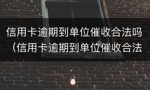 信用卡逾期到单位催收合法吗（信用卡逾期到单位催收合法吗知乎）