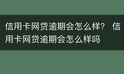 信用卡网贷逾期会怎么样？ 信用卡网贷逾期会怎么样吗