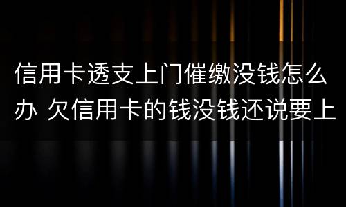 信用卡透支上门催缴没钱怎么办 欠信用卡的钱没钱还说要上门怎么办
