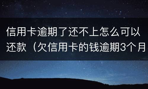 信用卡逾期了还不上怎么可以还款（欠信用卡的钱逾期3个月了还不上怎么办）