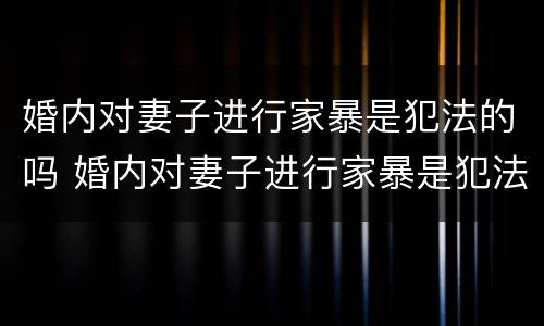婚内对妻子进行家暴是犯法的吗 婚内对妻子进行家暴是犯法的吗知乎