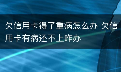 欠信用卡得了重病怎么办 欠信用卡有病还不上咋办