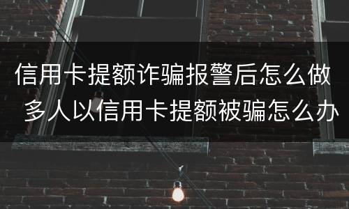信用卡提额诈骗报警后怎么做 多人以信用卡提额被骗怎么办