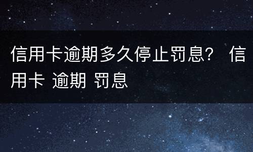 信用卡逾期多久停止罚息？ 信用卡 逾期 罚息