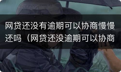 网贷还没有逾期可以协商慢慢还吗（网贷还没逾期可以协商还款吗）
