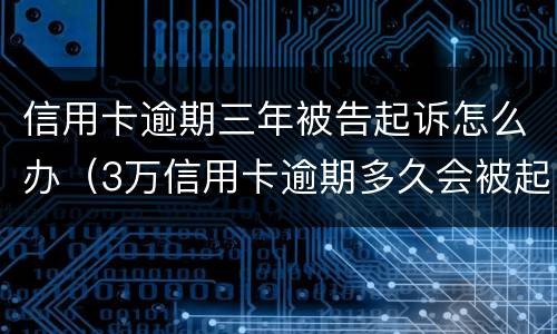 信用卡逾期三年被告起诉怎么办（3万信用卡逾期多久会被起诉）