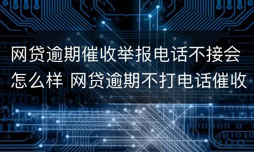 网贷逾期催收举报电话不接会怎么样 网贷逾期不打电话催收了怎么回事