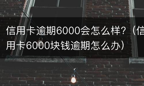 信用卡逾期6000会怎么样?（信用卡6000块钱逾期怎么办）