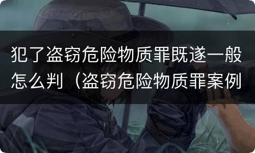 犯了盗窃危险物质罪既遂一般怎么判（盗窃危险物质罪案例）