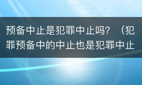 预备中止是犯罪中止吗？（犯罪预备中的中止也是犯罪中止吗）