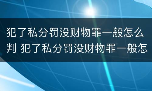 犯了私分罚没财物罪一般怎么判 犯了私分罚没财物罪一般怎么判刑