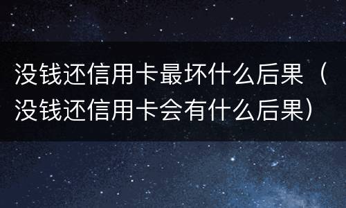 没钱还信用卡最坏什么后果（没钱还信用卡会有什么后果）