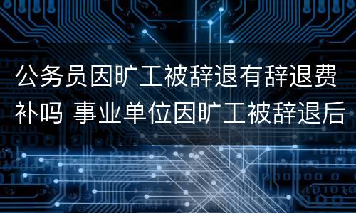 公务员因旷工被辞退有辞退费补吗 事业单位因旷工被辞退后有经济补偿吗?