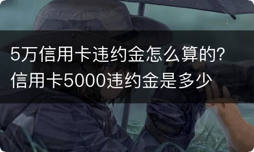 5万信用卡违约金怎么算的？ 信用卡5000违约金是多少