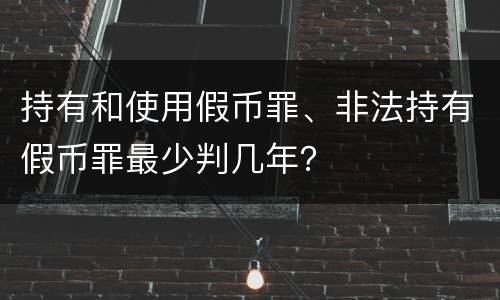 持有和使用假币罪、非法持有假币罪最少判几年？