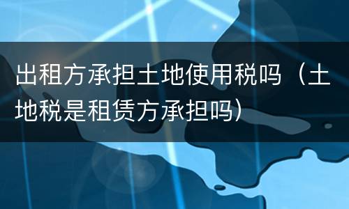 出租方承担土地使用税吗（土地税是租赁方承担吗）