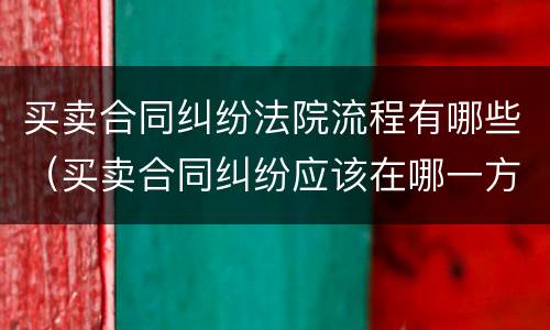 买卖合同纠纷法院流程有哪些（买卖合同纠纷应该在哪一方法院起诉）
