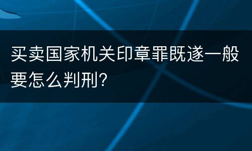买卖国家机关印章罪既遂一般要怎么判刑?