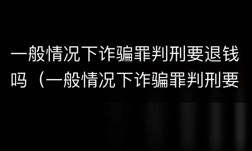 一般情况下诈骗罪判刑要退钱吗（一般情况下诈骗罪判刑要退钱吗怎么退）