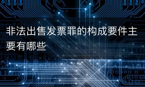 非法出售发票罪的构成要件主要有哪些