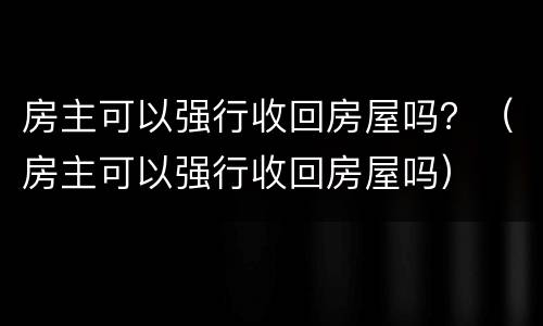 房主可以强行收回房屋吗？（房主可以强行收回房屋吗）