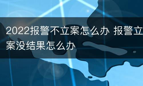 2022报警不立案怎么办 报警立案没结果怎么办
