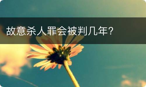 故意杀人罪会被判几年?