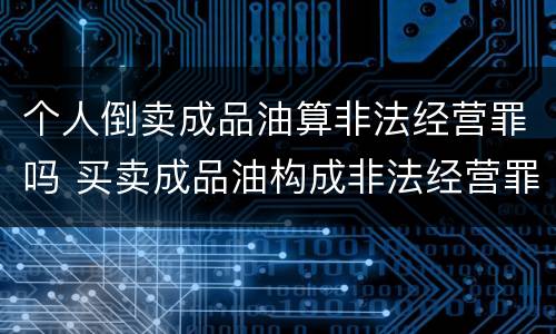 个人倒卖成品油算非法经营罪吗 买卖成品油构成非法经营罪