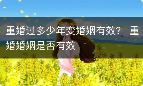 重婚过多少年变婚姻有效？ 重婚婚姻是否有效
