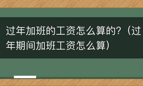 过年加班的工资怎么算的?（过年期间加班工资怎么算）