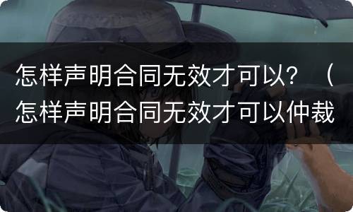怎样声明合同无效才可以？（怎样声明合同无效才可以仲裁）