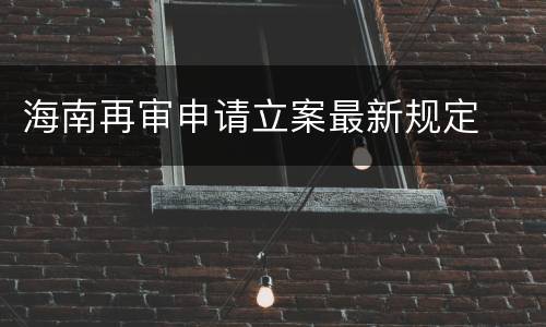 海南再审申请立案最新规定