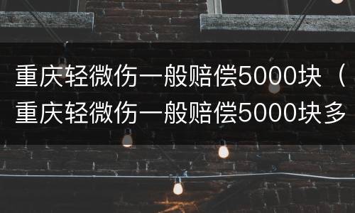 重庆轻微伤一般赔偿5000块（重庆轻微伤一般赔偿5000块多少钱）