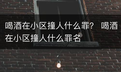 喝酒在小区撞人什么罪？ 喝酒在小区撞人什么罪名