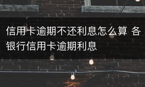 信用卡逾期不还利息怎么算 各银行信用卡逾期利息