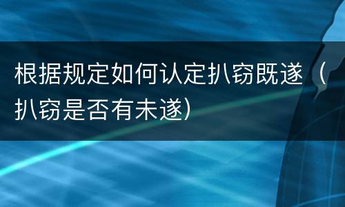 根据规定如何认定扒窃既遂（扒窃是否有未遂）