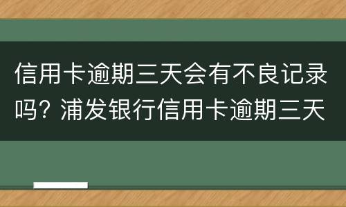信用卡逾期三天会有不良记录吗? 浦发银行信用卡逾期三天会有不良记录吗