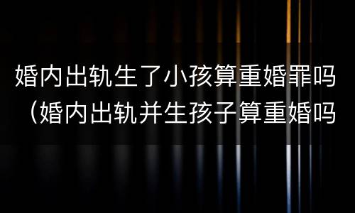 婚内出轨生了小孩算重婚罪吗（婚内出轨并生孩子算重婚吗）