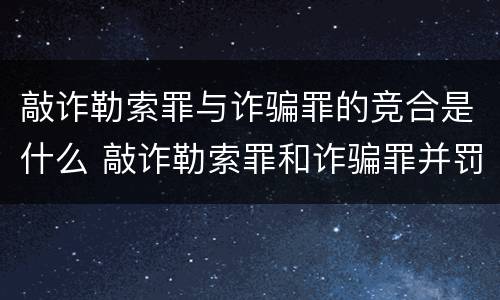 敲诈勒索罪与诈骗罪的竞合是什么 敲诈勒索罪和诈骗罪并罚怎么判